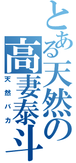 とある天然の高妻泰斗（天然バカ）