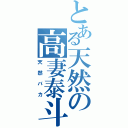 とある天然の高妻泰斗（天然バカ）