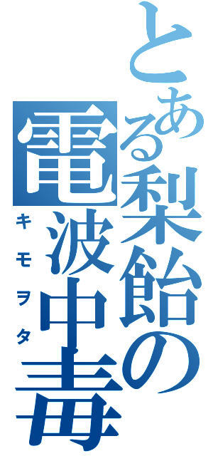 とある梨飴の電波中毒（キモヲタ）