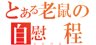 とある老鼠の自慰過程（ｓｏｎｇ）