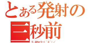 とある発射の三秒前（で、出ちゃう～（＾３＾）／  ）