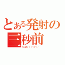 とある発射の三秒前（で、出ちゃう～（＾３＾）／  ）