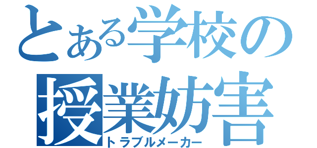 とある学校の授業妨害（トラブルメーカー）