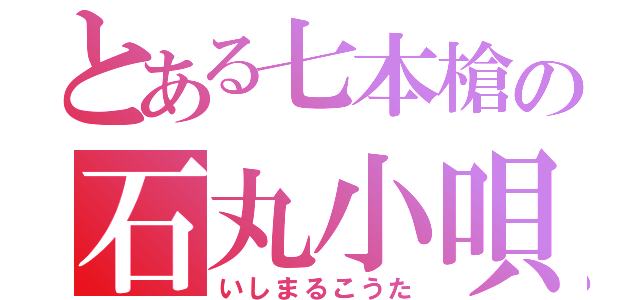 とある七本槍の石丸小唄（いしまるこうた）