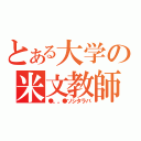 とある大学の米文教師（●。。●ソシタラバ）