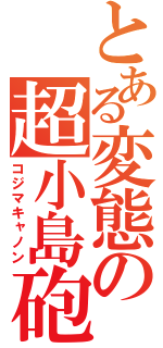 とある変態の超小島砲（コジマキャノン）