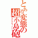 とある変態の超小島砲（コジマキャノン）