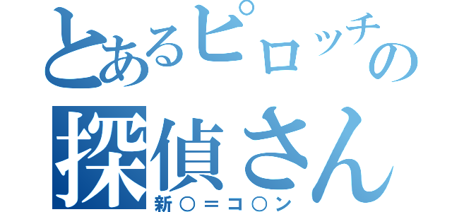 とあるピロッチの探偵さん（新○＝コ○ン）