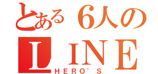 とある６人のＬＩＮＥ（ＨＥＲＯ'Ｓ）