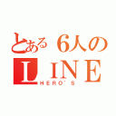 とある６人のＬＩＮＥ（ＨＥＲＯ'Ｓ）