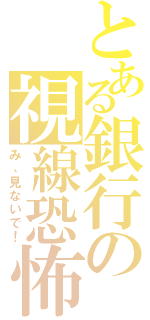 とある銀行の視線恐怖（み、見ないで！）