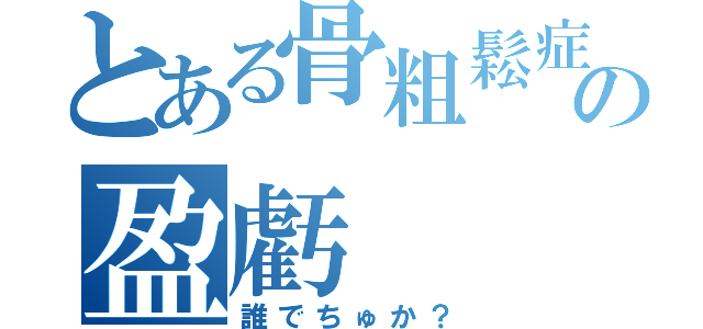 とある骨粗鬆症の盈虧（誰でちゅか？）