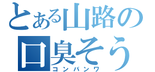 とある山路の口臭そう（コンバンワ）