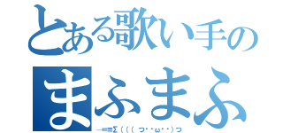 とある歌い手のまふまふ（─＝≡Σ（（（ つ•̀ω•́）つ）