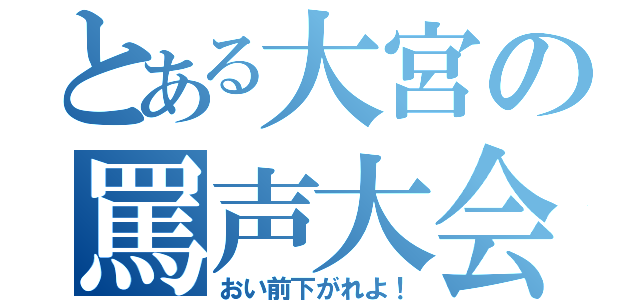 とある大宮の罵声大会（おい前下がれよ！）