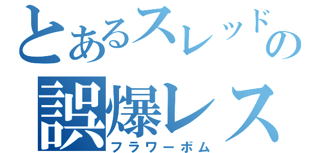 とあるスレッドの誤爆レス（フラワーボム）