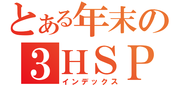 とある年末の３ＨＳＰ（インデックス）