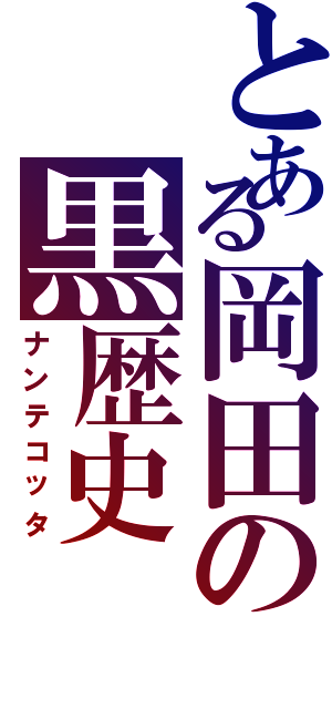 とある岡田の黒歴史Ⅱ（ナンテコッタ）