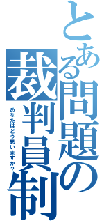 とある問題の裁判員制（あなたはどう思いますか？）