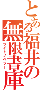 とある福井の無限書庫（ライトノベラー）