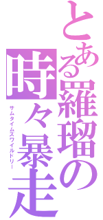 とある羅瑠の時々暴走（サムタイムズワイルドリー）