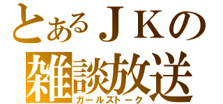 とあるＪＫの雑談放送（ガールズトーク）