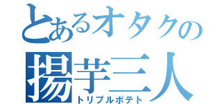 とあるオタクの揚芋三人（トリプルポテト）