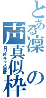 とある凜の声真似枠（ロリ声キャス配信）