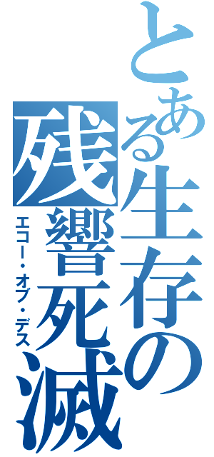 とある生存の残響死滅（エコー・オブ・デス）
