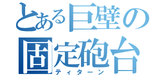 とある巨壁の固定砲台（ティターン）