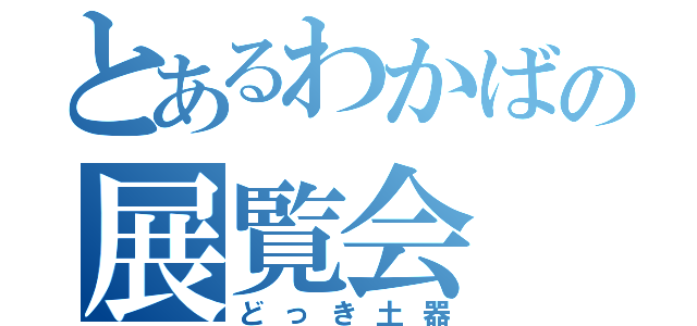 とあるわかばの展覧会　（どっき土器）