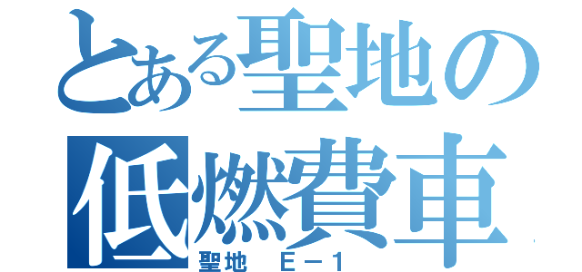 とある聖地の低燃費車（聖地 Ｅ－１ ）