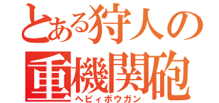 とある狩人の重機関砲（ヘビィボウガン）