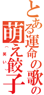 とある運命の歌の萌え餃子（（笑い））