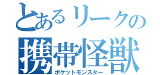 とあるリークの携帯怪獣（ポケットモンスター）