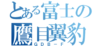 とある富士の鷹目翼豹（ＧＤＢ－Ｆ）