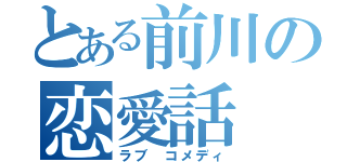 とある前川の恋愛話（ラブ　コメディ）