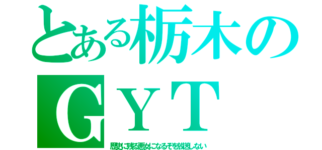 とある栃木のＧＹＴ（歴史に残る悪女になるぞを放送しない）