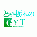 とある栃木のＧＹＴ（歴史に残る悪女になるぞを放送しない）