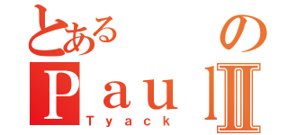 とあるのＰａｕｌⅡ（Ｔｙａｃｋ）