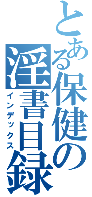 とある保健の淫書目録（インデックス）