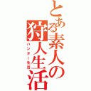 とある素人の狩人生活（ハンター生活）