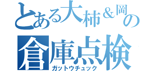 とある大柿＆岡田の倉庫点検（ガットウチュック）