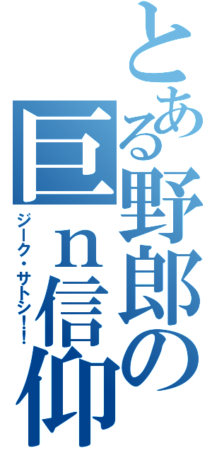 とある野郎の巨ｎ信仰（ジーク・サトシ！！）