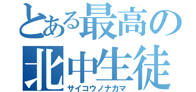 とある最高の北中生徒（サイコウノナカマ）