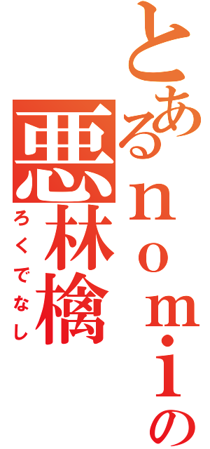 とあるｎｏｍｉｃｏの悪林檎（ろくでなし）