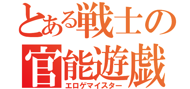 とある戦士の官能遊戯（エロゲマイスター）