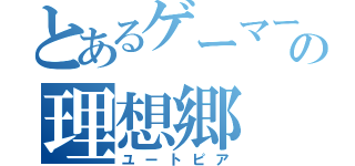 とあるゲーマーの理想郷（ユートピア）