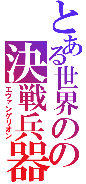 とある世界のの決戦兵器（エヴァンゲリオン）