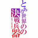 とある世界のの決戦兵器（エヴァンゲリオン）